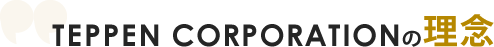 TEPPEN CORPORATIONの理念