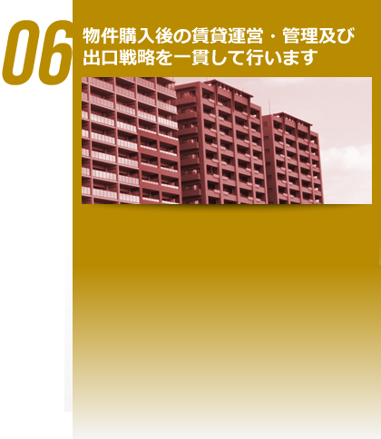 06 物件購入後の賃貸運営・管理及び出口戦略を一貫して行います。